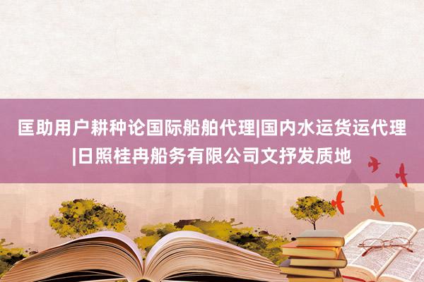 匡助用户耕种论国际船舶代理|国内水运货运代理|日照桂冉船务有限公司文抒发质地
