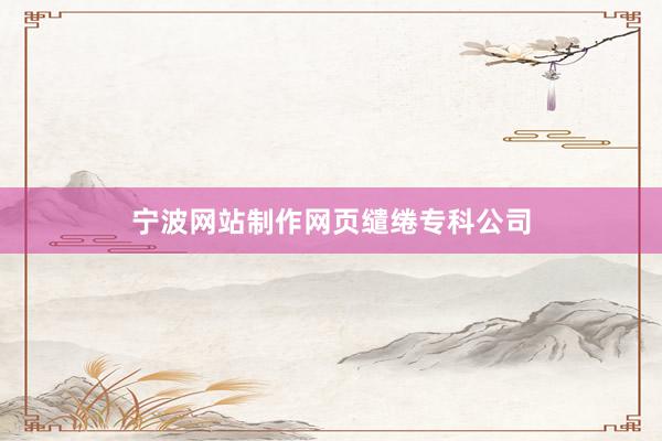 宁波网站制作网页缱绻专科公司